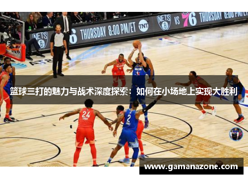 篮球三打的魅力与战术深度探索：如何在小场地上实现大胜利