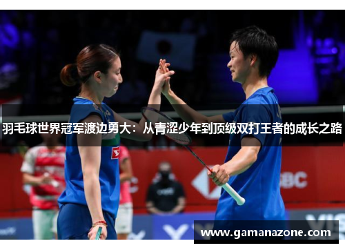 羽毛球世界冠军渡边勇大：从青涩少年到顶级双打王者的成长之路