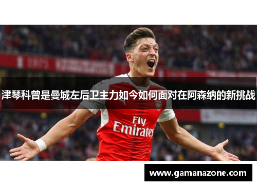 津琴科曾是曼城左后卫主力如今如何面对在阿森纳的新挑战