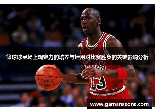 篮球球星场上观察力的培养与运用对比赛胜负的关键影响分析
