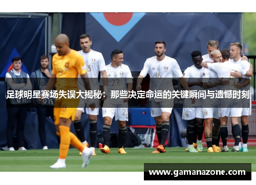 足球明星赛场失误大揭秘：那些决定命运的关键瞬间与遗憾时刻
