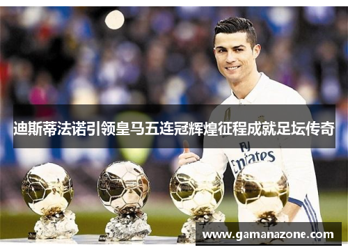 迪斯蒂法诺引领皇马五连冠辉煌征程成就足坛传奇