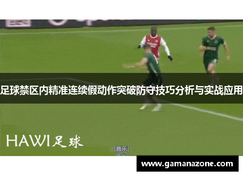 足球禁区内精准连续假动作突破防守技巧分析与实战应用