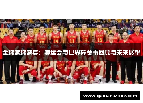 全球篮球盛宴：奥运会与世界杯赛事回顾与未来展望
