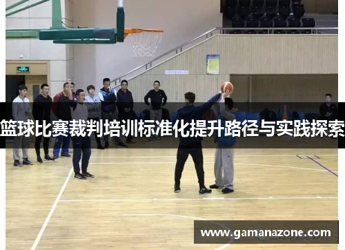 篮球比赛裁判培训标准化提升路径与实践探索