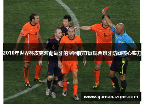 2010年世界杯皮克对葡萄牙的坚固防守展现西班牙防线核心实力