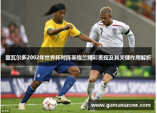 里瓦尔多2002年世界杯对阵英格兰精彩表现及其关键作用解析