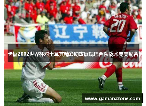 卡福2002世界杯对土耳其精彩助攻展现巴西队战术完美配合