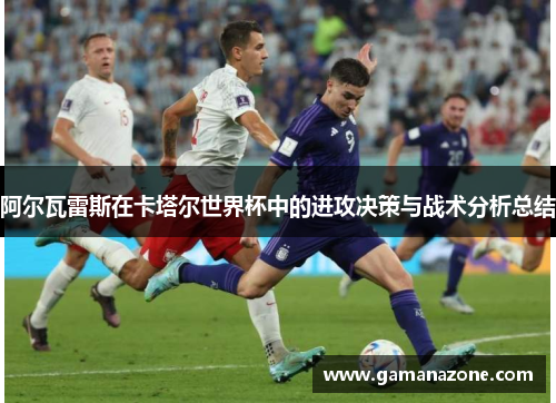 阿尔瓦雷斯在卡塔尔世界杯中的进攻决策与战术分析总结