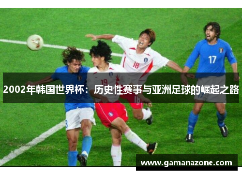 2002年韩国世界杯：历史性赛事与亚洲足球的崛起之路