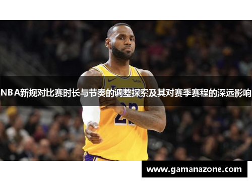 NBA新规对比赛时长与节奏的调整探索及其对赛季赛程的深远影响