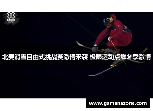 北美滑雪自由式挑战赛激情来袭 极限运动点燃冬季激情