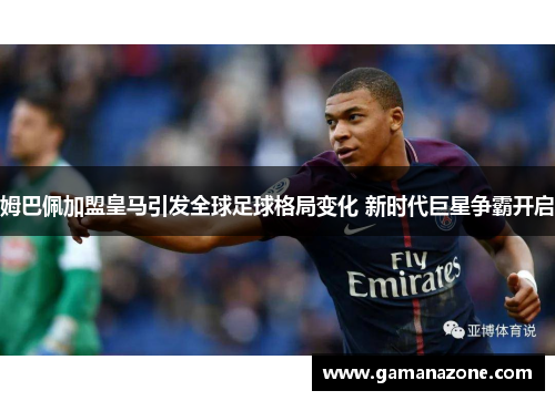 姆巴佩加盟皇马引发全球足球格局变化 新时代巨星争霸开启