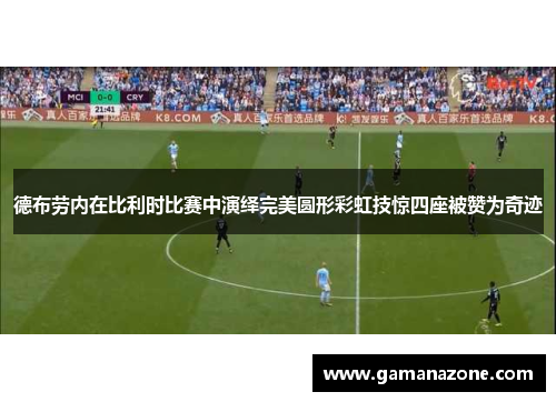 德布劳内在比利时比赛中演绎完美圆形彩虹技惊四座被赞为奇迹