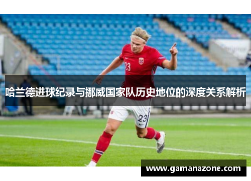 哈兰德进球纪录与挪威国家队历史地位的深度关系解析