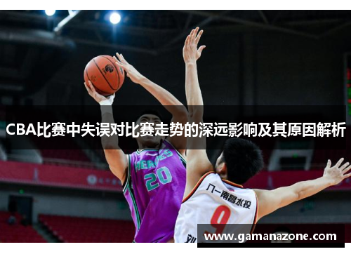 CBA比赛中失误对比赛走势的深远影响及其原因解析