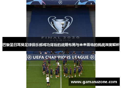 巴黎圣日耳曼足球俱乐部成功背后的战略布局与未来面临的挑战深度解析