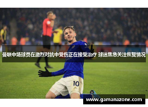 曼联中场球员在激烈对抗中受伤正在接受治疗 球迷焦急关注恢复情况