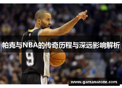 帕克与NBA的传奇历程与深远影响解析