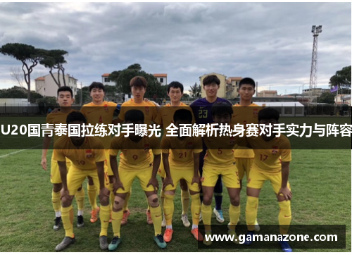 U20国青泰国拉练对手曝光 全面解析热身赛对手实力与阵容