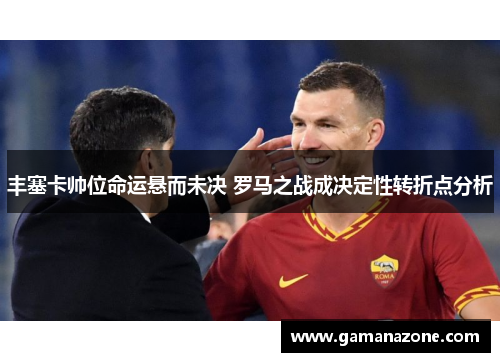 丰塞卡帅位命运悬而未决 罗马之战成决定性转折点分析