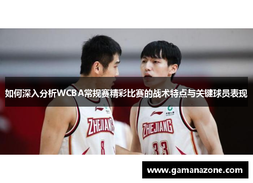 如何深入分析WCBA常规赛精彩比赛的战术特点与关键球员表现
