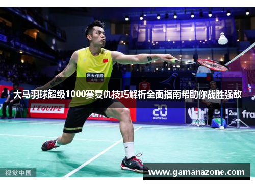 大马羽球超级1000赛复仇技巧解析全面指南帮助你战胜强敌