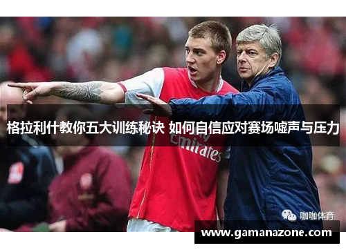 格拉利什教你五大训练秘诀 如何自信应对赛场嘘声与压力