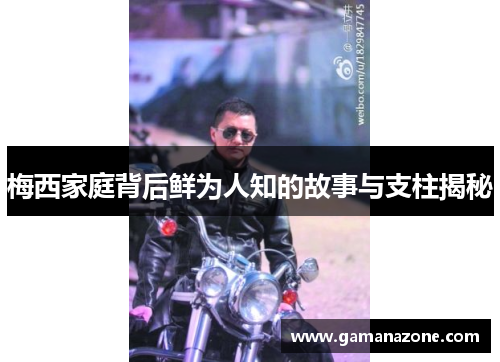 梅西家庭背后鲜为人知的故事与支柱揭秘