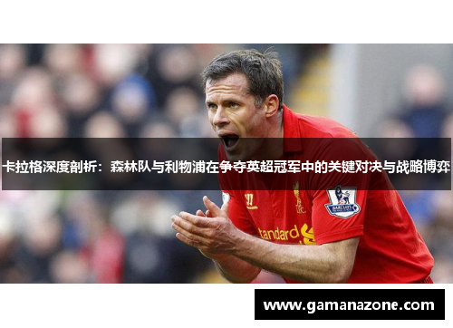 卡拉格深度剖析：森林队与利物浦在争夺英超冠军中的关键对决与战略博弈