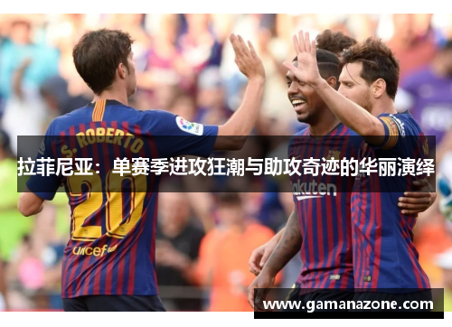 拉菲尼亚：单赛季进攻狂潮与助攻奇迹的华丽演绎