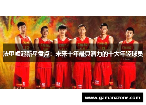 法甲崛起新星盘点：未来十年最具潜力的十大年轻球员