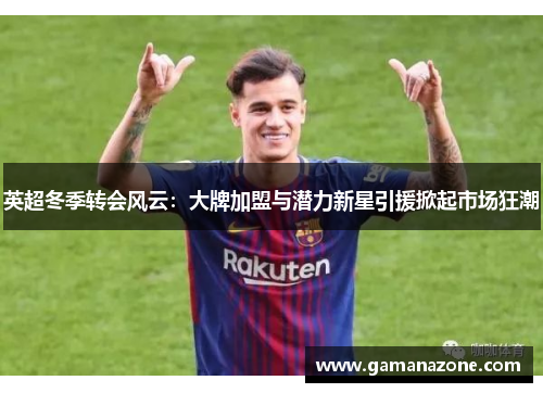 英超冬季转会风云：大牌加盟与潜力新星引援掀起市场狂潮