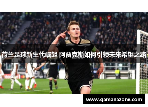 荷兰足球新生代崛起 阿贾克斯如何引领未来希望之路
