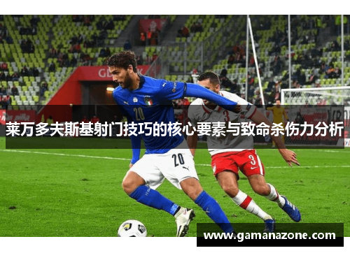 莱万多夫斯基射门技巧的核心要素与致命杀伤力分析