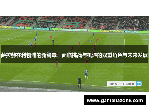 萨拉赫在利物浦的新篇章：面临挑战与机遇的双重角色与未来发展