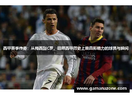 西甲赛季传奇：从梅西到C罗，回顾西甲历史上最具影响力的球员与瞬间