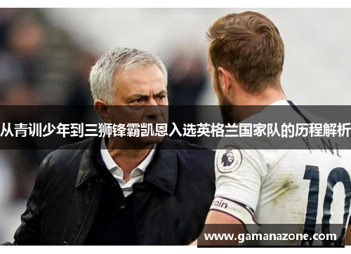 从青训少年到三狮锋霸凯恩入选英格兰国家队的历程解析