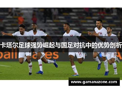 卡塔尔足球强势崛起与国足对抗中的优势剖析