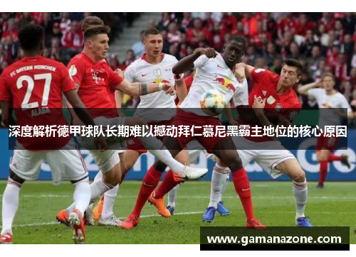 深度解析德甲球队长期难以撼动拜仁慕尼黑霸主地位的核心原因 深度解析德甲球队长期难以撼动拜仁慕尼黑霸主地位的核心原因