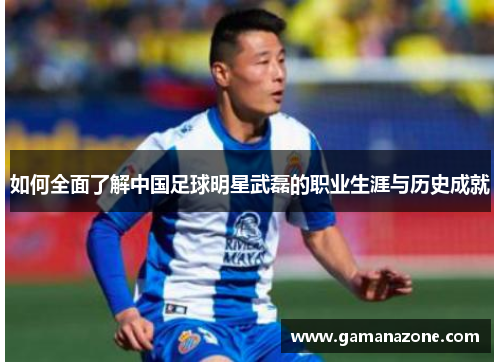 如何全面了解中国足球明星武磊的职业生涯与历史成就 如何全面了解中国足球明星武磊的职业生涯与历史成就