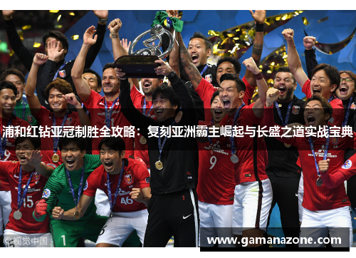 浦和红钻亚冠制胜全攻略:复刻亚洲霸主崛起与长盛之道实战宝典 浦和红钻亚冠制胜全攻略:复刻亚洲霸主崛起与长盛之道实战宝典