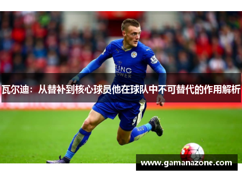瓦尔迪:从替补到核心球员他在球队中不可替代的作用解析 瓦尔迪:从替补到核心球员他在球队中不可替代的作用解析