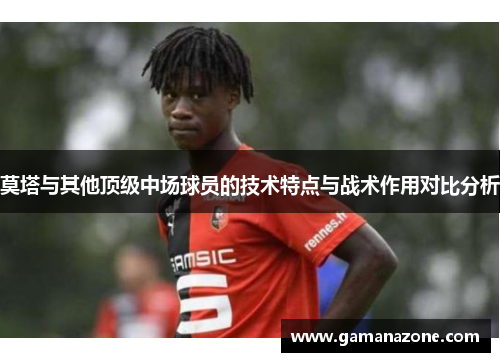 莫塔与其他顶级中场球员的技术特点与战术作用对比分析