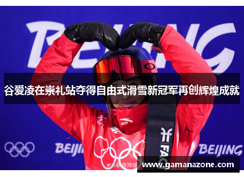 谷爱凌在崇礼站夺得自由式滑雪新冠军再创辉煌成就