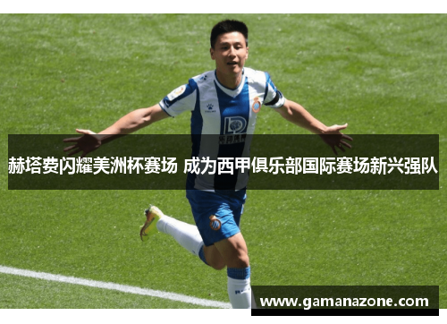 赫塔费闪耀美洲杯赛场 成为西甲俱乐部国际赛场新兴强队