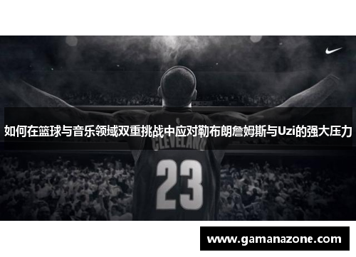 如何在篮球与音乐领域双重挑战中应对勒布朗詹姆斯与Uzi的强大压力
