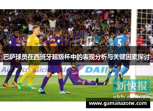 巴萨球员在西班牙超级杯中的表现分析与关键因素探讨