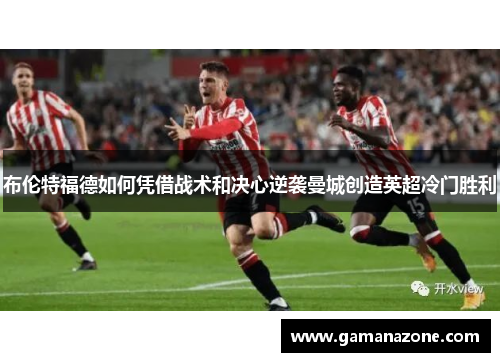 布伦特福德如何凭借战术和决心逆袭曼城创造英超冷门胜利