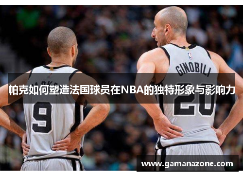 帕克如何塑造法国球员在NBA的独特形象与影响力